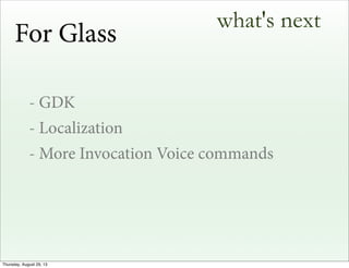what's next
- GDK
- Localization
- More Invocation Voice commands
For Glass
Thursday, August 29, 13
 