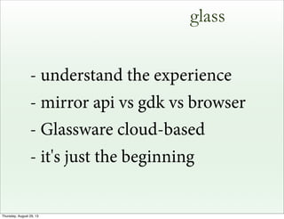 glass
- understand the experience
- mirror api vs gdk vs browser
- Glassware cloud-based
- it's just the beginning
Thursday, August 29, 13
 
