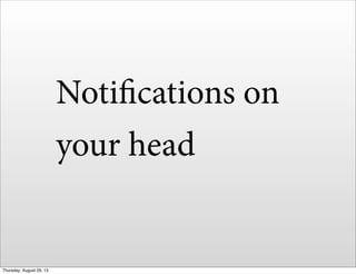 Notifications on
your head
Thursday, August 29, 13
 