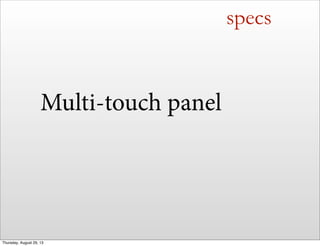 specs
Multi-touch panel
Thursday, August 29, 13
 