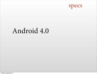 specs
Android 4.0
Thursday, August 29, 13
 