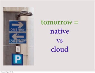 tomorrow =
native
vs
cloud
Thursday, August 29, 13
 