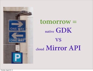 tomorrow =
native GDK
vs
cloud Mirror API
Thursday, August 29, 13
 