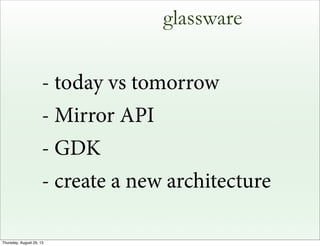 glassware
- today vs tomorrow
- Mirror API
- GDK
- create a new architecture
Thursday, August 29, 13
 