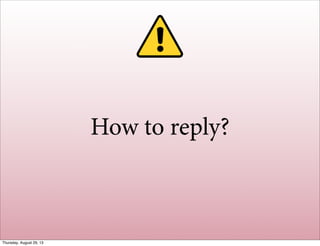 How to reply?
Thursday, August 29, 13
 