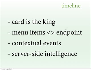 timeline
- card is the king
- menu items <> endpoint
- contextual events
- server-side intelligence
Thursday, August 29, 13
 
