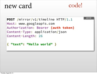 new card
POST /mirror/v1/timeline HTTP/1.1
Host: www.googleapis.com
Authorization: Bearer {auth token}
Content-Type: application/json
Content-Length: 26
{ "text": "Hello world" }
HTTP
code!
Thursday, August 29, 13
 