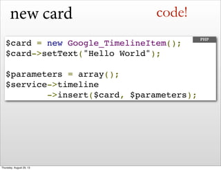 new card
$card = new Google_TimelineItem();
$card->setText("Hello World");
$parameters = array();
$service->timeline
->insert($card, $parameters);
PHP
code!
Thursday, August 29, 13
 