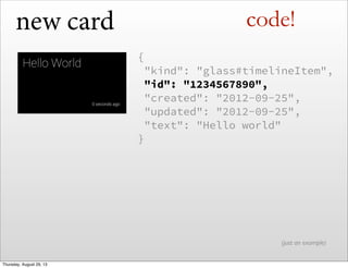 new card
{
 "kind": "glass#timelineItem",
 "id": "1234567890",
 "created": "2012-09-25",
 "updated": "2012-09-25",
 "text": "Hello world"
}
(just an example)
code!
Thursday, August 29, 13
 