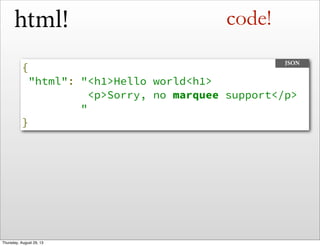 html!
{
"html": "<h1>Hello world<h1>
<p>Sorry, no marquee support</p>
"
}
JSON
code!
Thursday, August 29, 13
 
