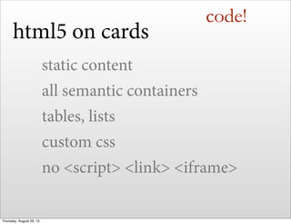 code!
static content
all semantic containers
tables, lists
custom css
no <script> <link> <iframe>
html5 on cards
Thursday, August 29, 13
 