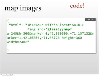 map images
{
"html": "<h1>Your wife's location<h1>
<img src='glass://map?
w=240&h=360&marker=0;42.369590,-71.107132&m
arker=1;42.36254,-71.08726 height=360
width=240>"
}
JSON
code!
Thursday, August 29, 13
 