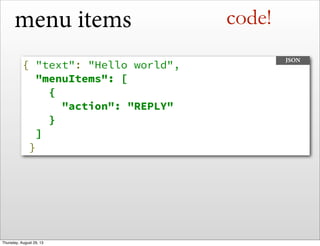 menu items
{ "text": "Hello world",
"menuItems": [
    {
      "action": "REPLY"
    }
  ]
}
JSON
code!
Thursday, August 29, 13
 