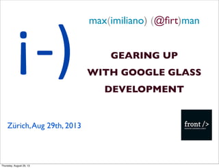 max(imiliano) (@ﬁrt)man
GEARING UP
WITH GOOGLE GLASS
DEVELOPMENT
Zürich,Aug 29th, 2013
¡-­‐)
Thursday, August 29, 13
 