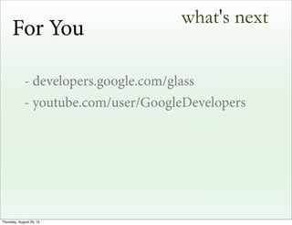 what's next
- developers.google.com/glass
- youtube.com/user/GoogleDevelopers
For You
Thursday, August 29, 13
 