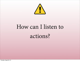 How can I listen to
actions?
Thursday, August 29, 13
 