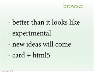 browser
- better than it looks like
- experimental
- new ideas will come
- card + html5
Thursday, August 29, 13
 