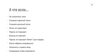 А что если...
— Не заполнены поля
— Слишком короткий логин
— Слишком длинный логин
— Логин не существует
— Пароль не подходит
— Бэкенд не отвечает
— Пароль не подходит более 3 раз подряд
— Капча набрана неправильно
— Заполнить и нажать вход
— Следующий слайд пожалуйста
83
 