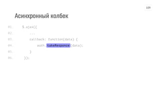 Асинхронный колбек
$.ajax({
...
callback: function(data) {
auth.takeResponce(data);
}
});
01.
02.
03.
04.
05.
06.
109
 