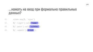 ...нажать на вход при формально правильных
данных?
sinon.spy($, 'ajax')
$('.login').val('name')
$('.pass').val('123456')
$('.submit').click()
01.
02.
03.
04.
149
 