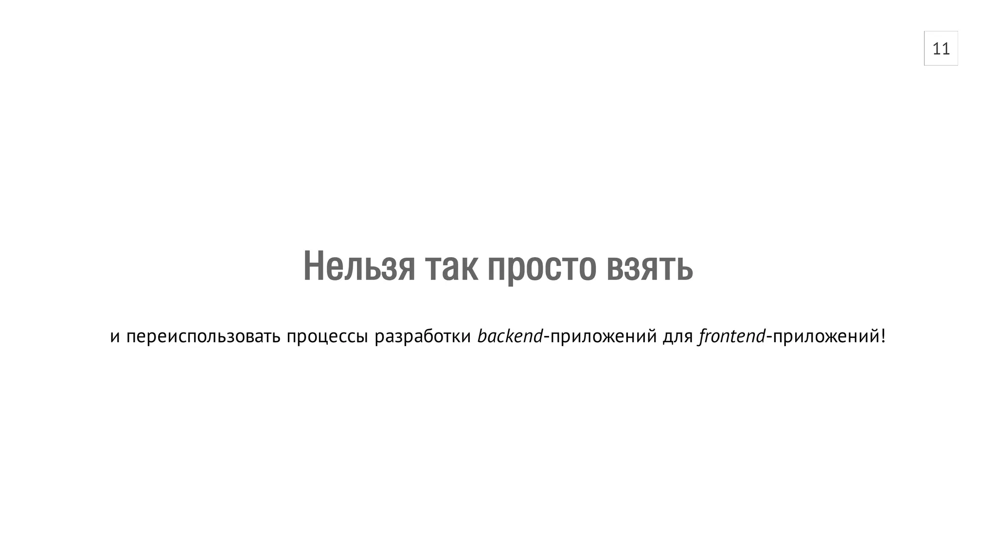 Нельзя так просто взять 
и переиспользовать процессы разработки backend-приложений для frontend-приложений! 
11 
 