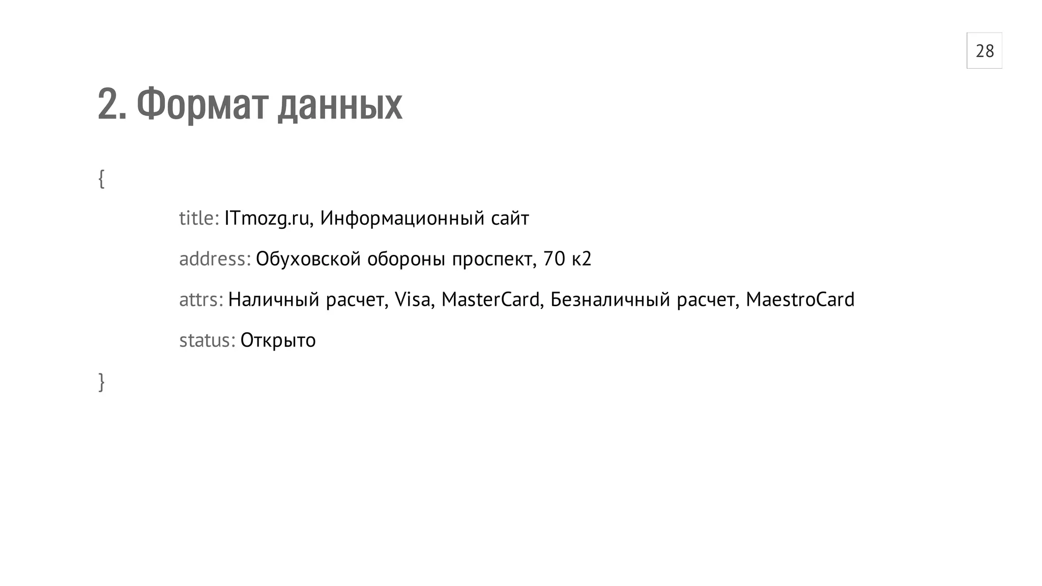 2. Формат данных 
{ 
title: ITmozg.ru, Информационный сайт 
address: Обуховской обороны проспект, 70 к2 
attrs: Наличный расчет, Visa, MasterCard, Безналичный расчет, MaestroCard 
status: Открыто 
} 
28 
 