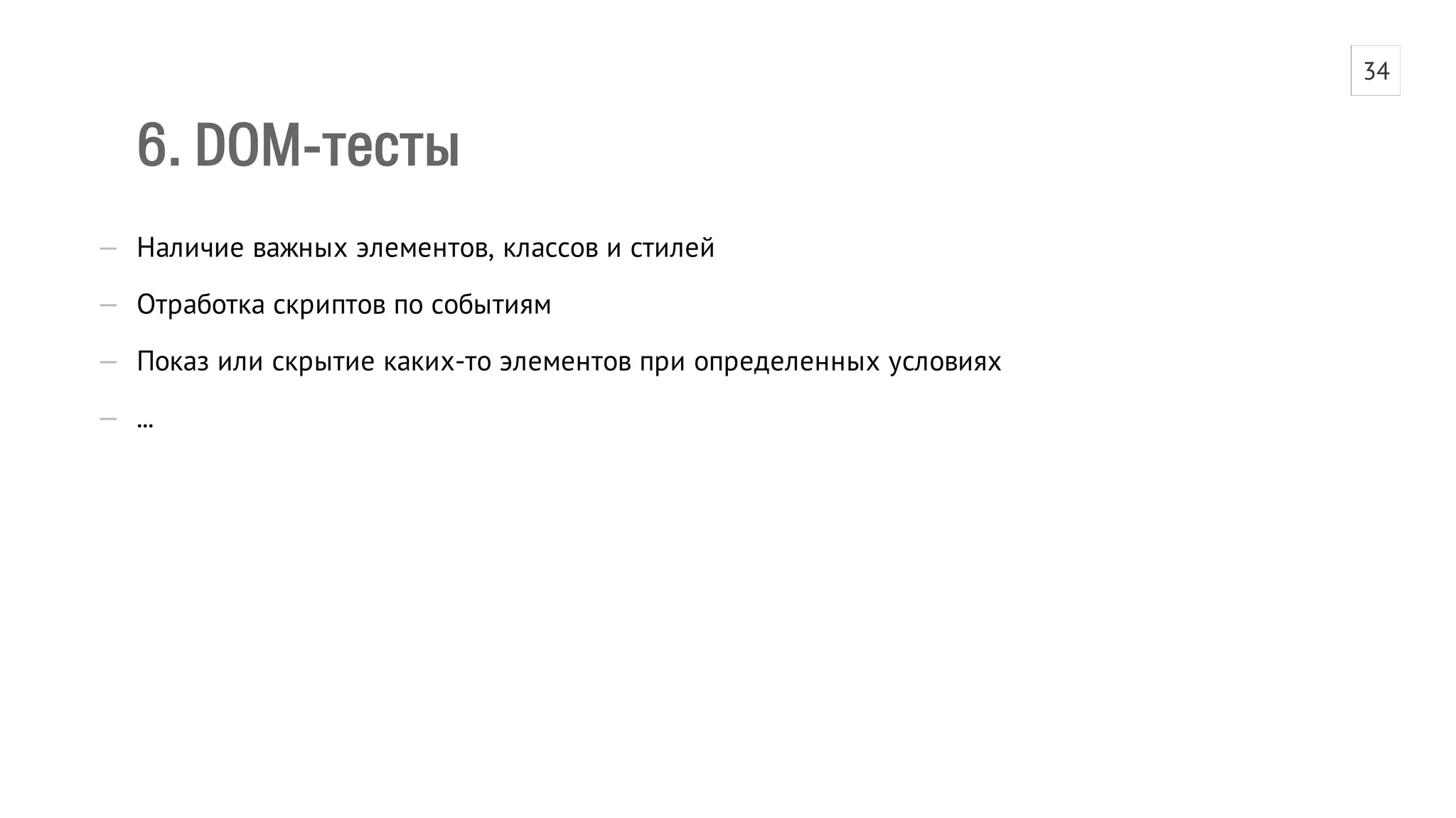 6. DOM-тесты 
— Наличие важных элементов, классов и стилей 
— Отработка скриптов по событиям 
— Показ или скрытие каких-то элементов при определенных условиях 
— ... 
34 
 