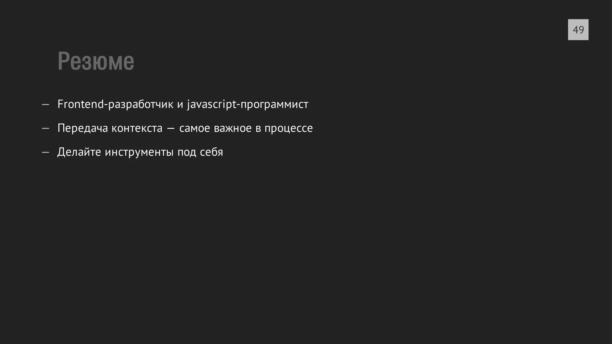 Резюме 
— Frontend-разработчик и javascript-программист 
— Передача контекста — самое важное в процессе 
— Делайте инструменты под себя 
49 
 