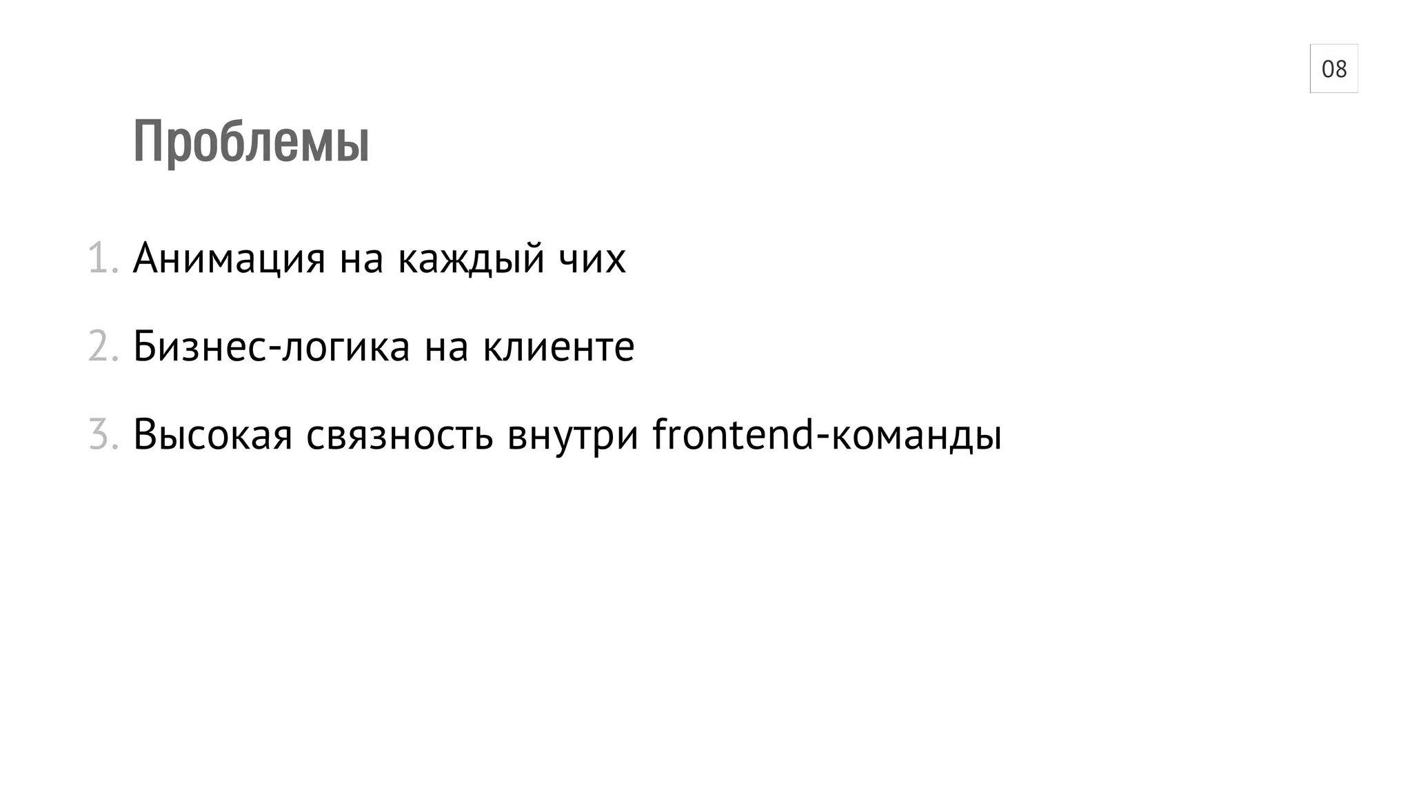 Проблемы 
1. Анимация на каждый чих 
2. Бизнес-логика на клиенте 
3. Высокая связность внутри frontend-команды 
08 
 