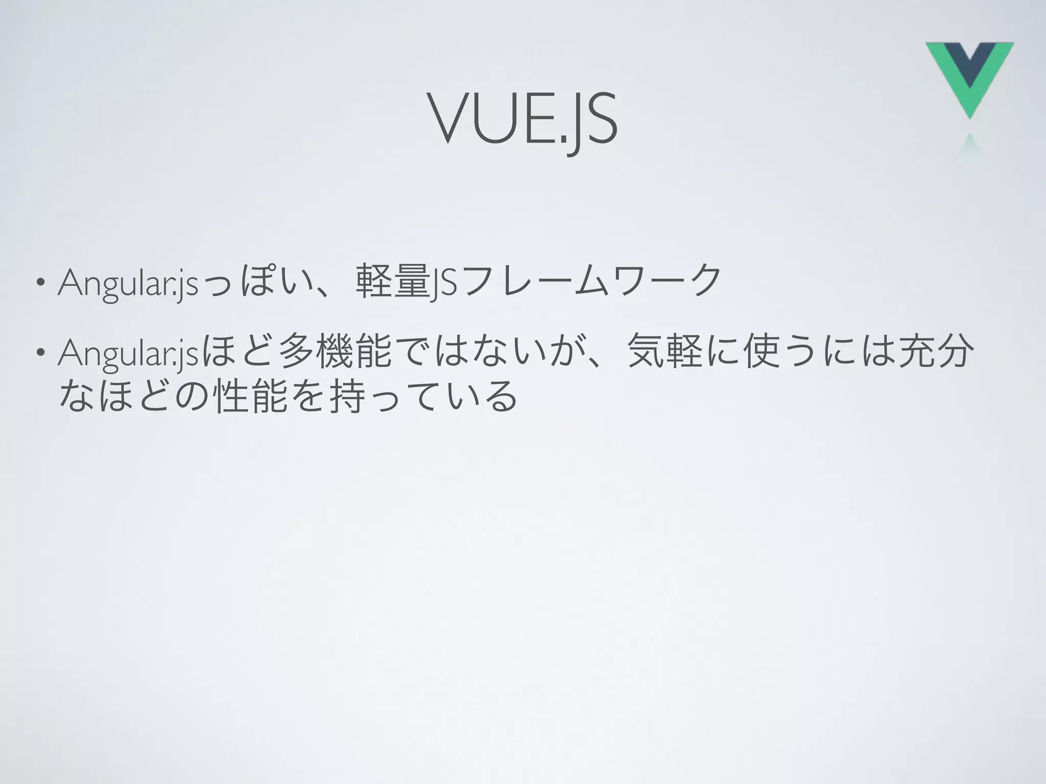 VUE.JS
• Angular.jsっぽい、軽量JSフレームワーク
• Angular.jsほど多機能ではないが、気軽に使うには充分
なほどの性能を持っている
 