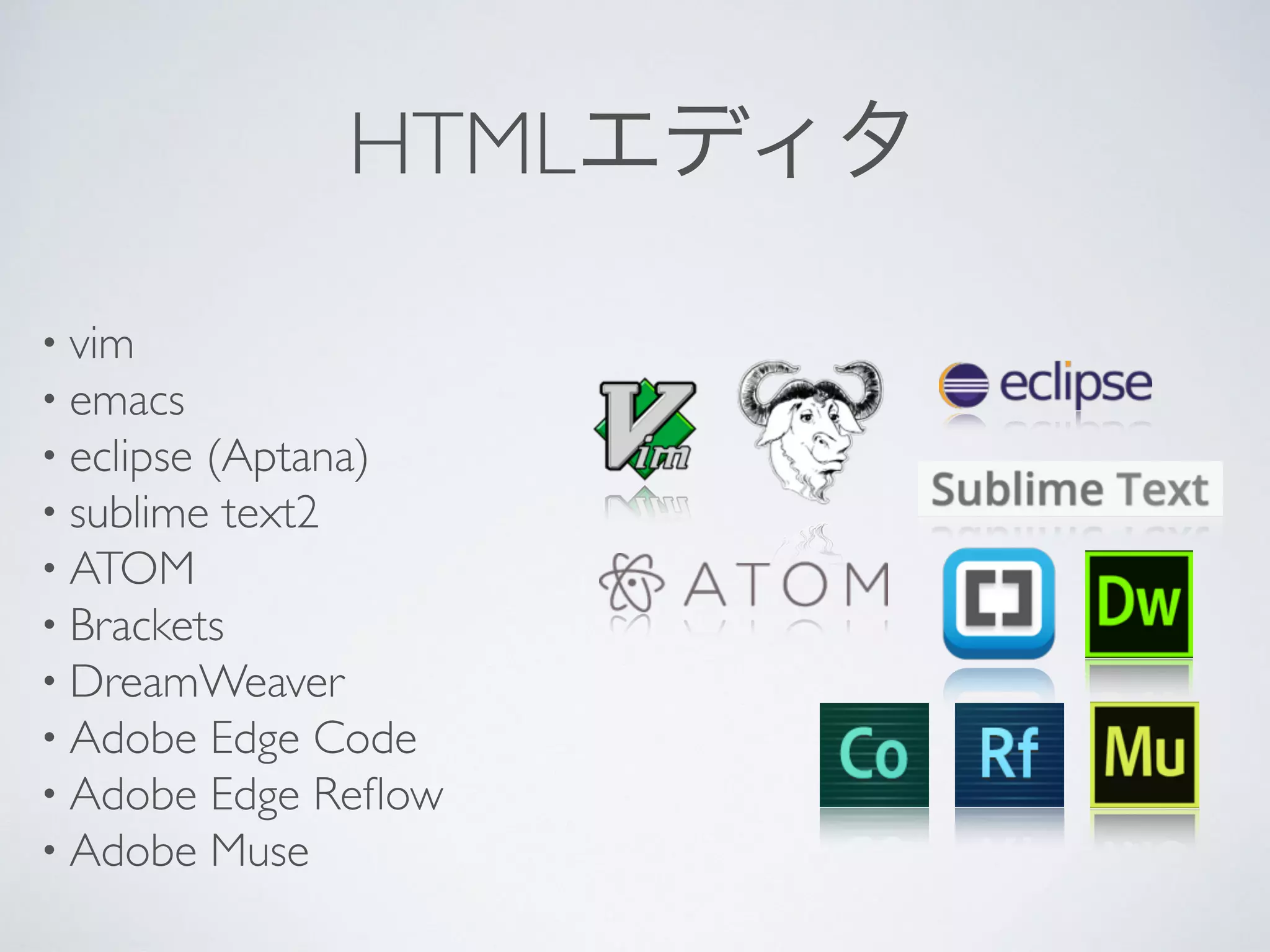 HTMLエディタ
• vim
• emacs
• eclipse (Aptana)
• sublime text2
• ATOM
• Brackets
• DreamWeaver
• Adobe Edge Code
• Adobe Edge Reﬂow
• Adobe Muse
 