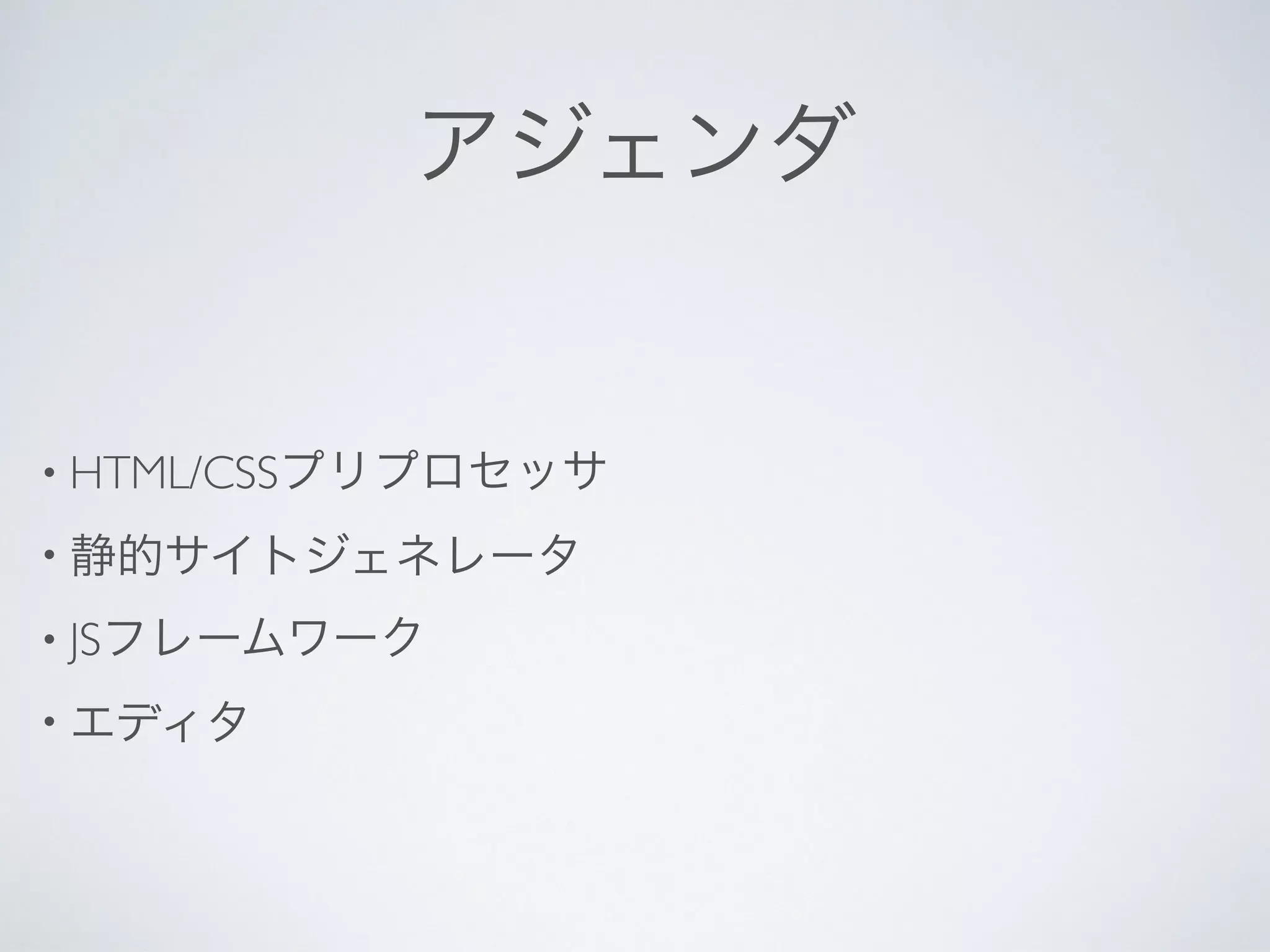 • HTML/CSSプリプロセッサ
• 静的サイトジェネレータ
• JSフレームワーク
• エディタ
アジェンダ
 