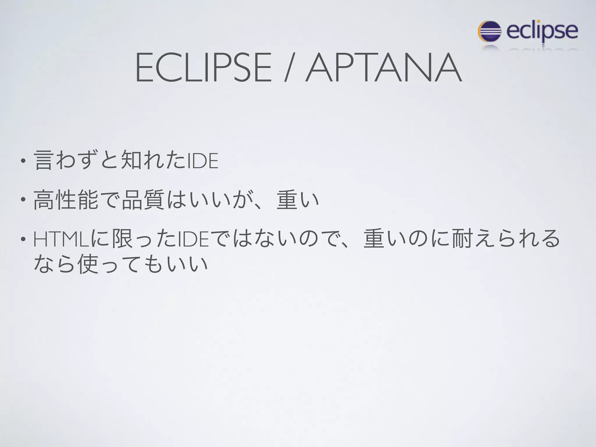 ECLIPSE / APTANA
• 言わずと知れたIDE
• 高性能で品質はいいが、重い
• HTMLに限ったIDEではないので、重いのに耐えられる
なら使ってもいい
 
