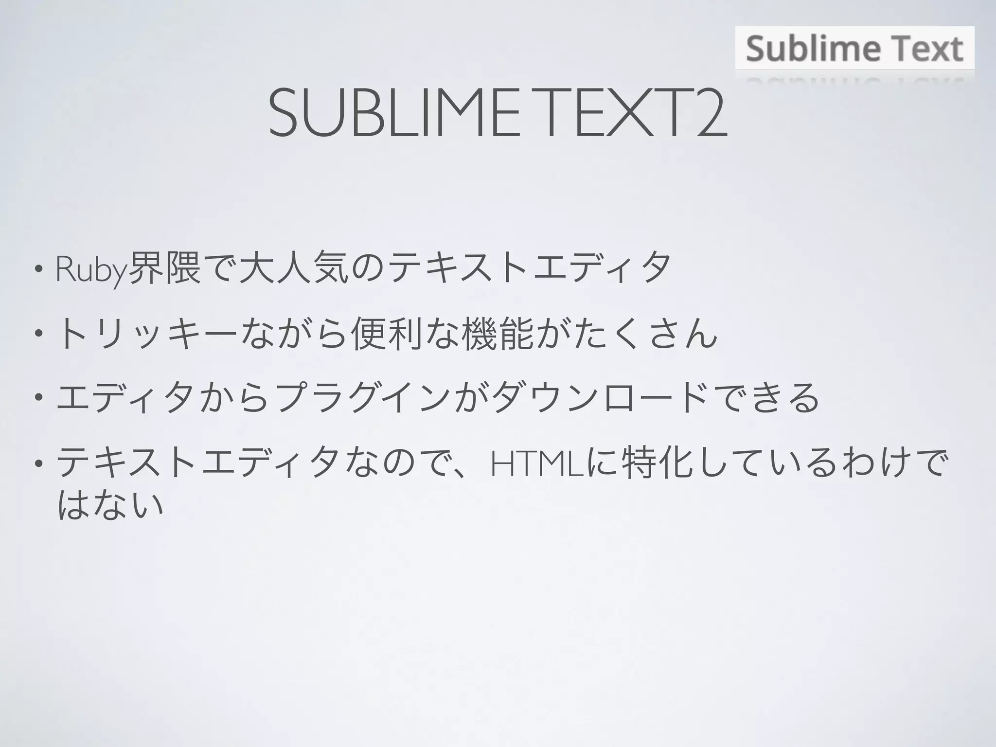 SUBLIMETEXT2
• Ruby界隈で大人気のテキストエディタ
• トリッキーながら便利な機能がたくさん
• エディタからプラグインがダウンロードできる
• テキストエディタなので、HTMLに特化しているわけで
はない
 