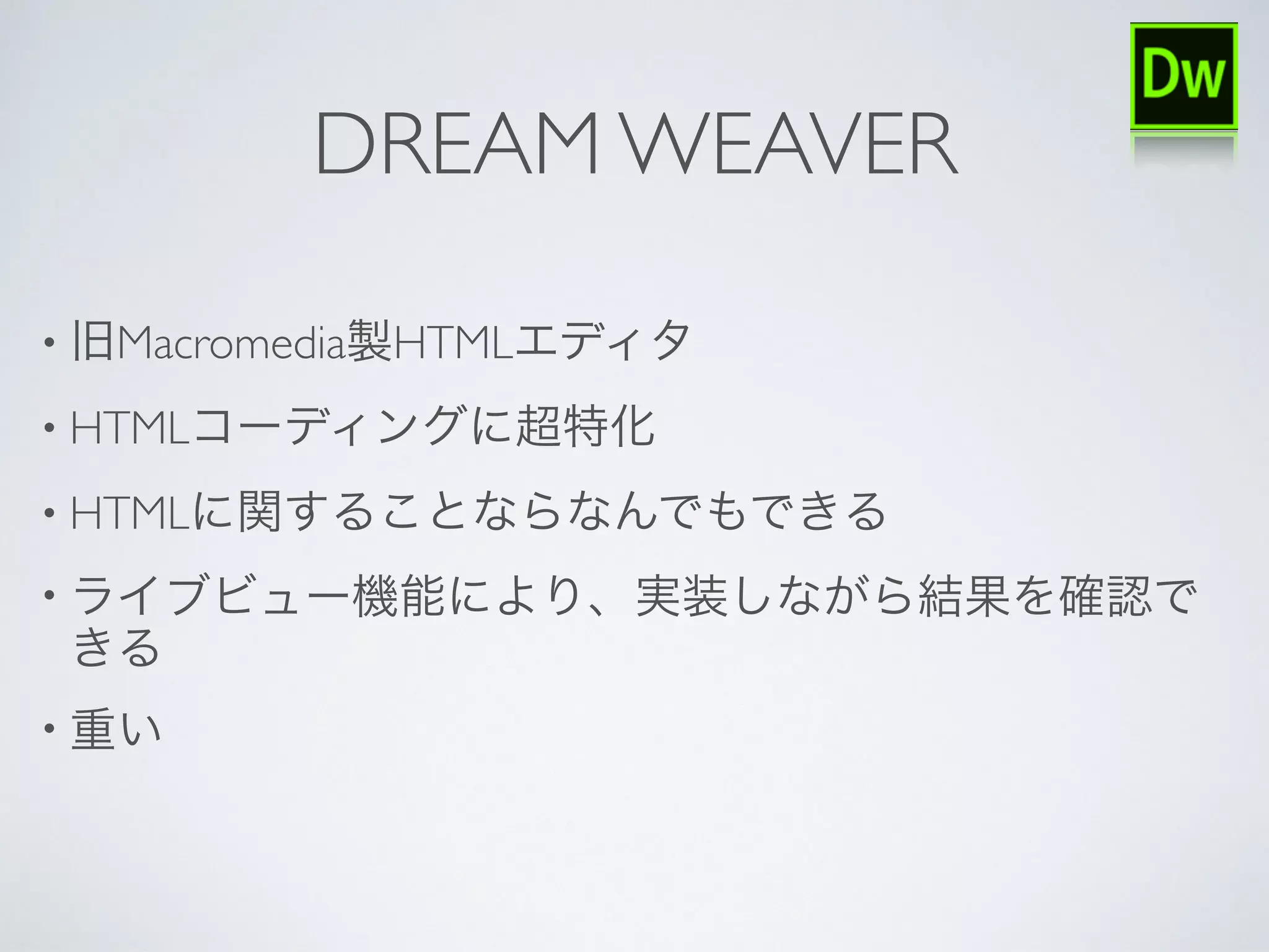 DREAM WEAVER
• 旧Macromedia製HTMLエディタ
• HTMLコーディングに超特化
• HTMLに関することならなんでもできる
• ライブビュー機能により、実装しながら結果を確認で
きる
• 重い
 