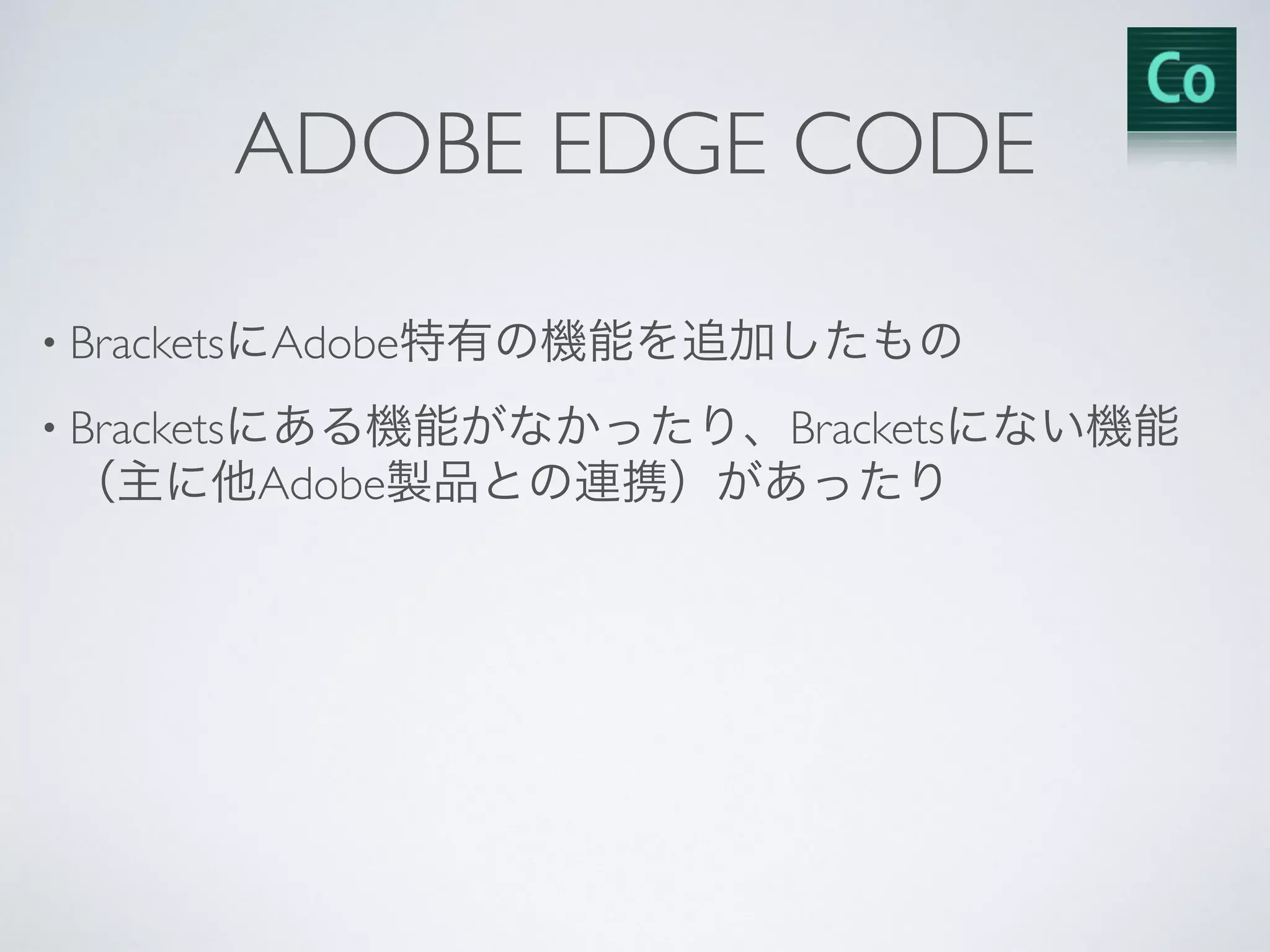 ADOBE EDGE CODE
• BracketsにAdobe特有の機能を追加したもの
• Bracketsにある機能がなかったり、Bracketsにない機能
（主に他Adobe製品との連携）があったり
 
