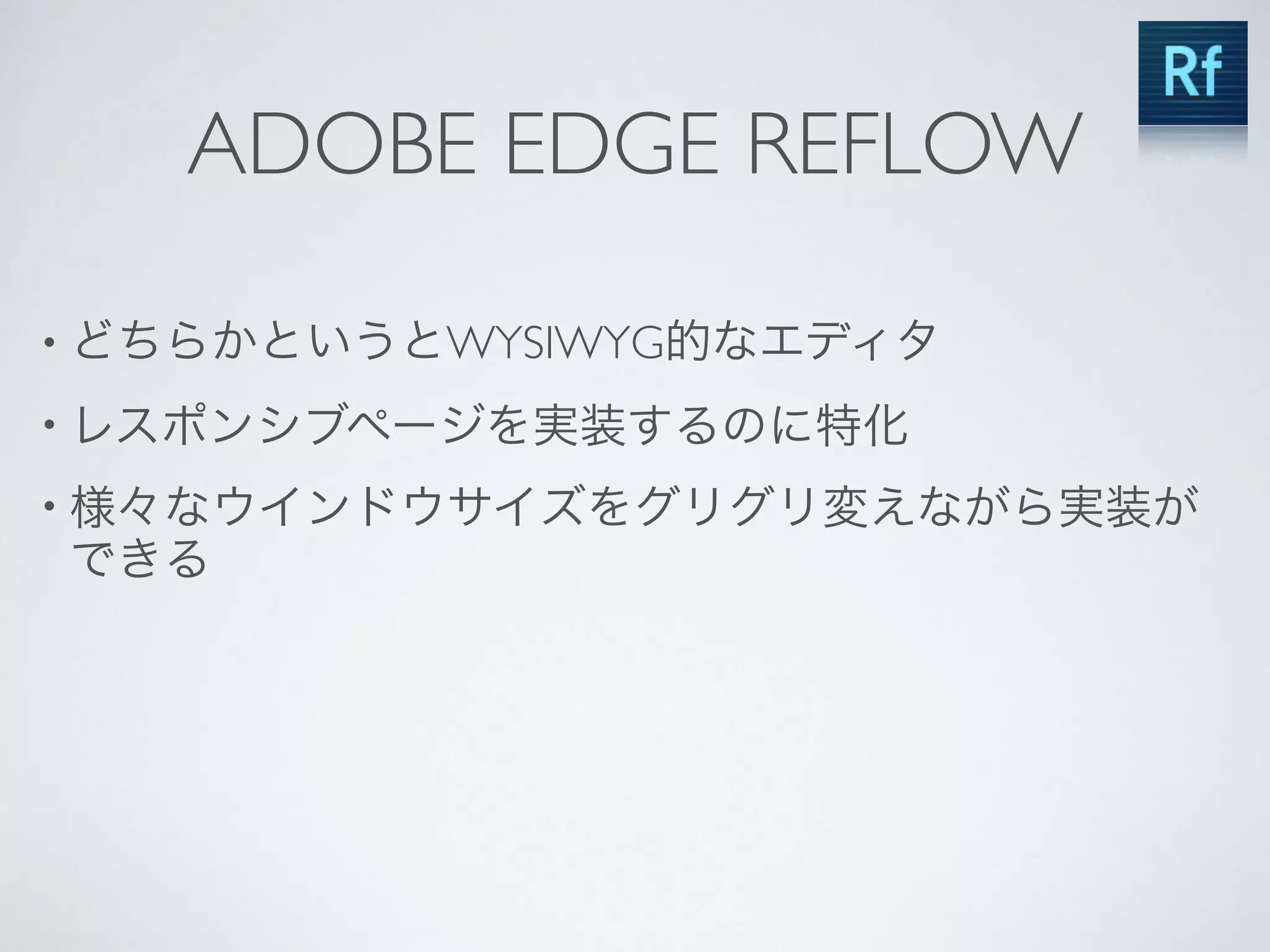 ADOBE EDGE REFLOW
• どちらかというとWYSIWYG的なエディタ
• レスポンシブページを実装するのに特化
• 様々なウインドウサイズをグリグリ変えながら実装が
できる
 