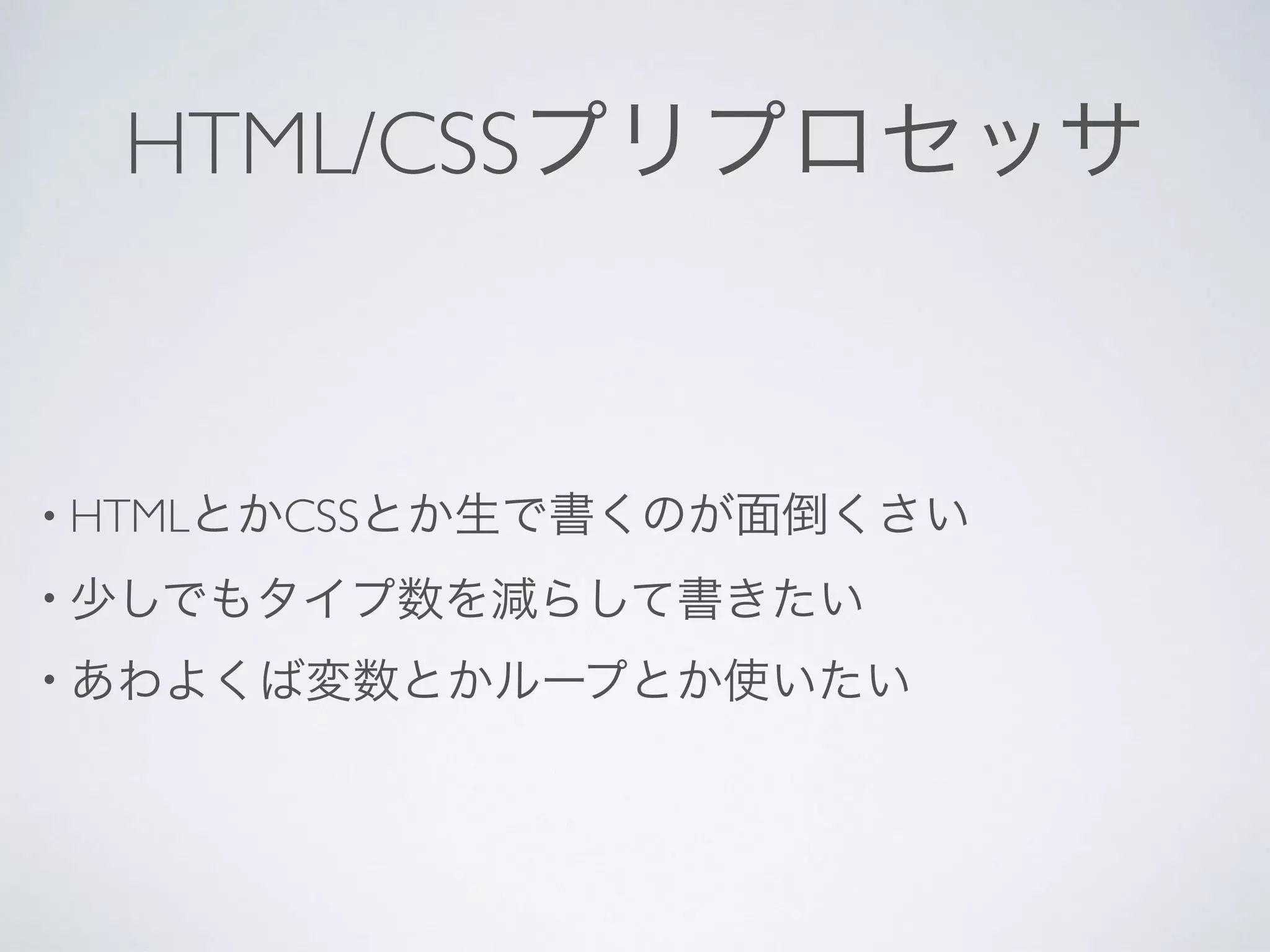 HTML/CSSプリプロセッサ
• HTMLとかCSSとか生で書くのが面倒くさい
• 少しでもタイプ数を減らして書きたい
• あわよくば変数とかループとか使いたい
 