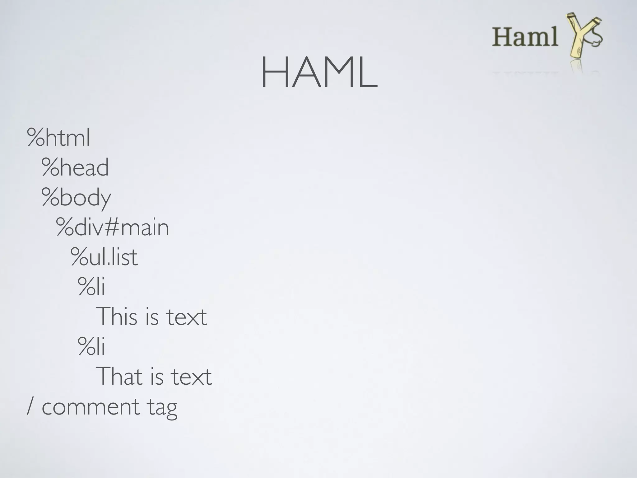 HAML
%html
%head
%body
%div#main
%ul.list
%li
This is text
%li
That is text
/ comment tag
 