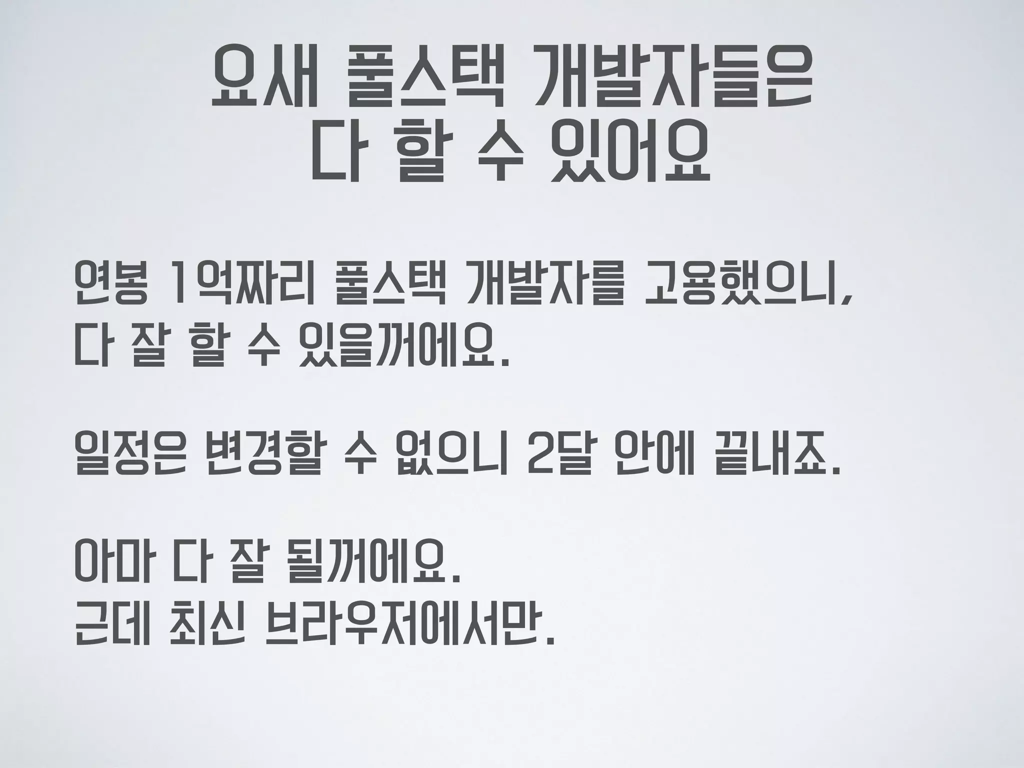 요새 풀스택 개발자들은  
다 할 수 있어요
연봉 1억짜리 풀스택 개발자를 고용했으니,  
다 잘 할 수 있을꺼에요.
일정은 변경할 수 없으니 2달 안에 끝내죠.
아마 다 잘 될꺼에요. 
근데 최신 브라우저에서만.
 