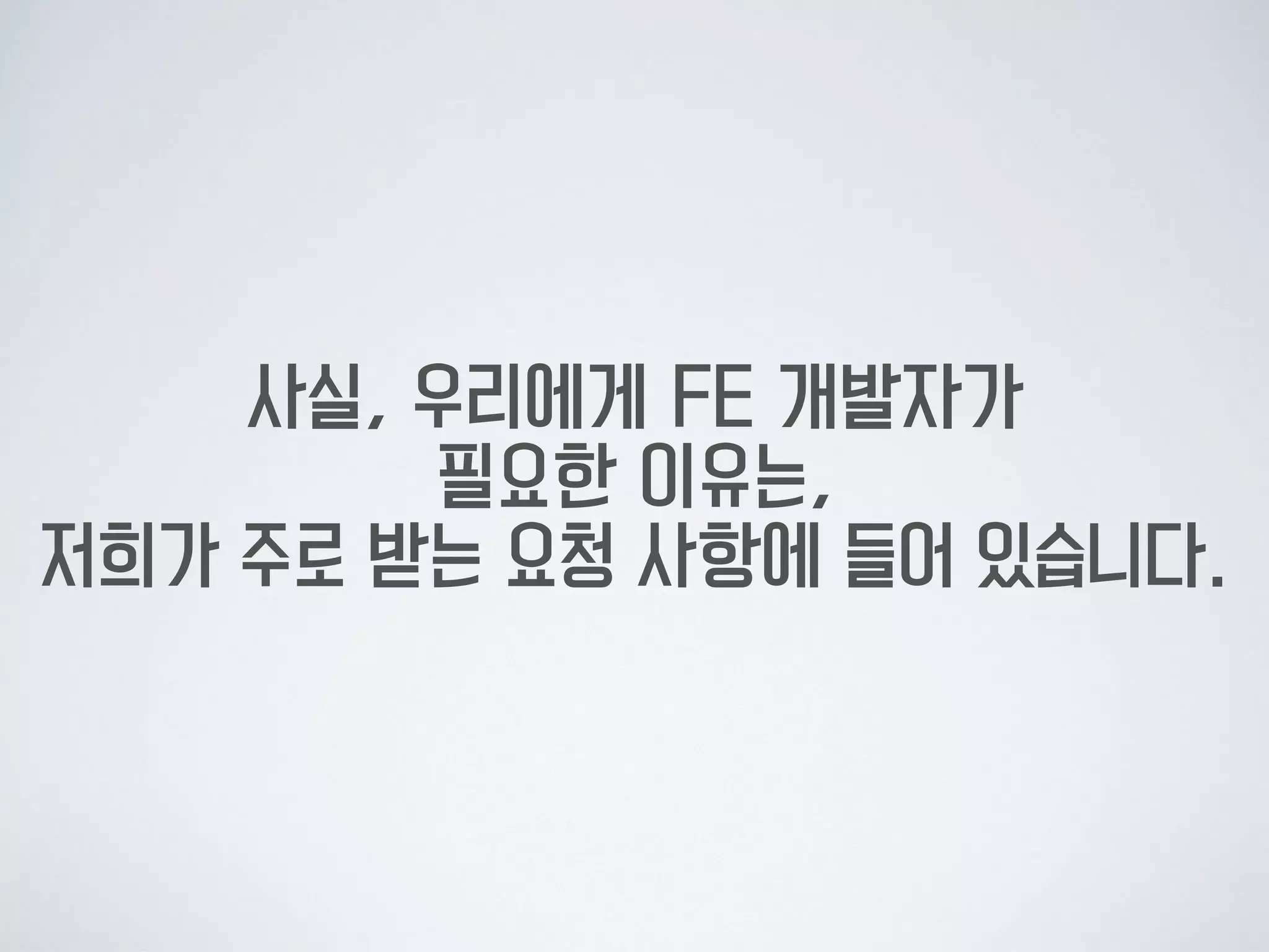 사실, 우리에게 FE 개발자가  
필요한 이유는, 
저희가 주로 받는 요청 사항에 들어 있습니다.
 