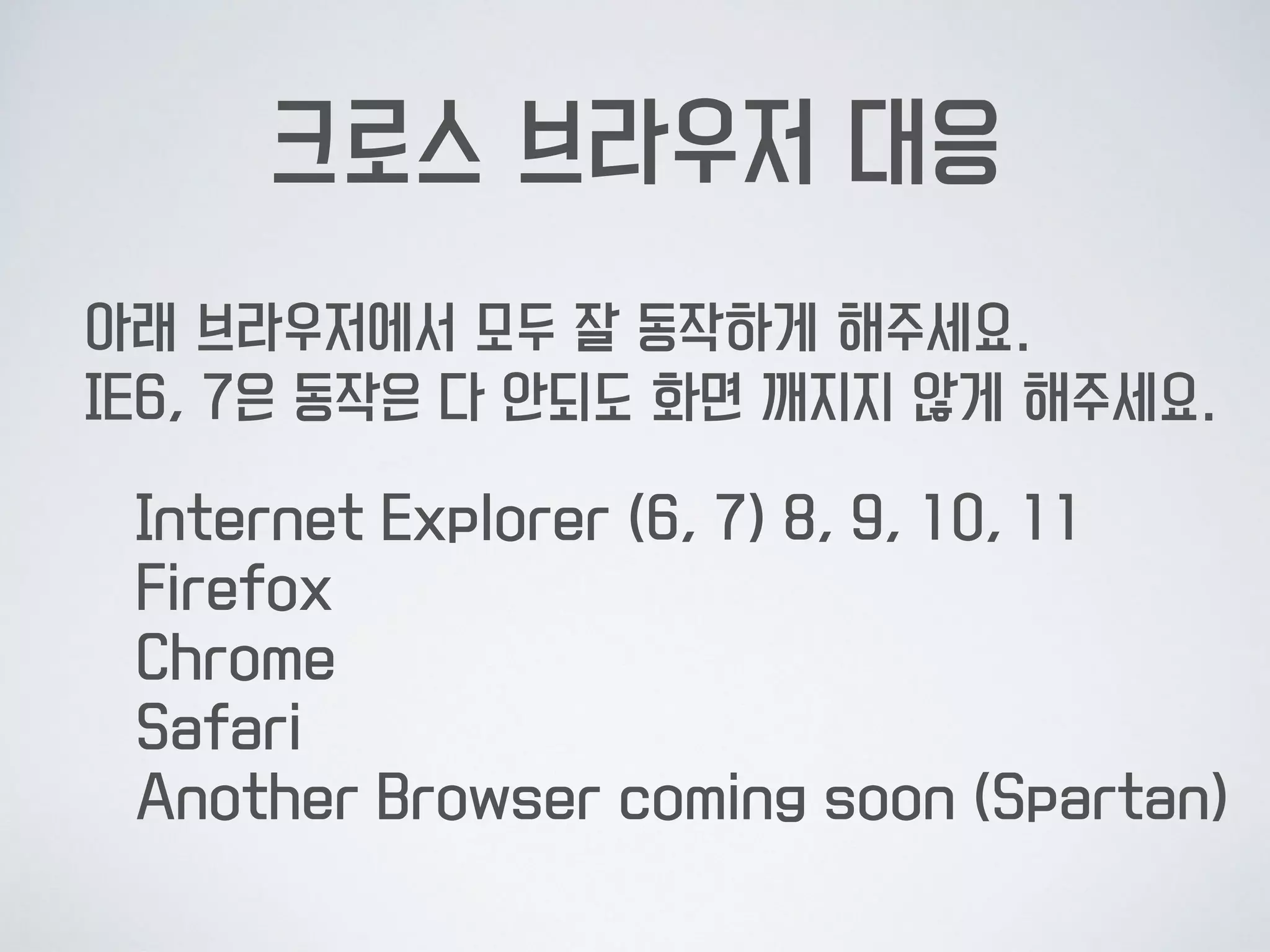 크로스 브라우저 대응
아래 브라우저에서 모두 잘 동작하게 해주세요.  
IE6, 7은 동작은 다 안되도 화면 깨지지 않게 해주세요.
Internet Explorer (6, 7) 8, 9, 10, 11 
Firefox 
Chrome 
Safari 
Another Browser coming soon (Spartan)
 