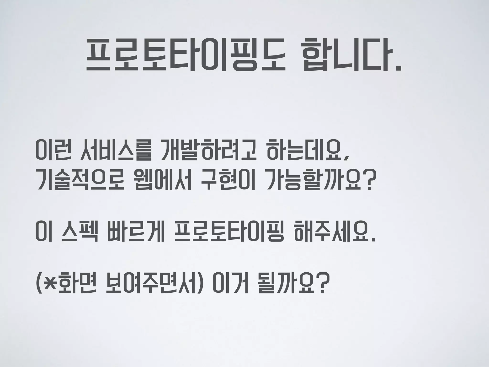 프로토타이핑도 합니다.
이런 서비스를 개발하려고 하는데요, 
기술적으로 웹에서 구현이 가능할까요?
이 스펙 빠르게 프로토타이핑 해주세요.
(*화면 보여주면서) 이거 될까요?
 