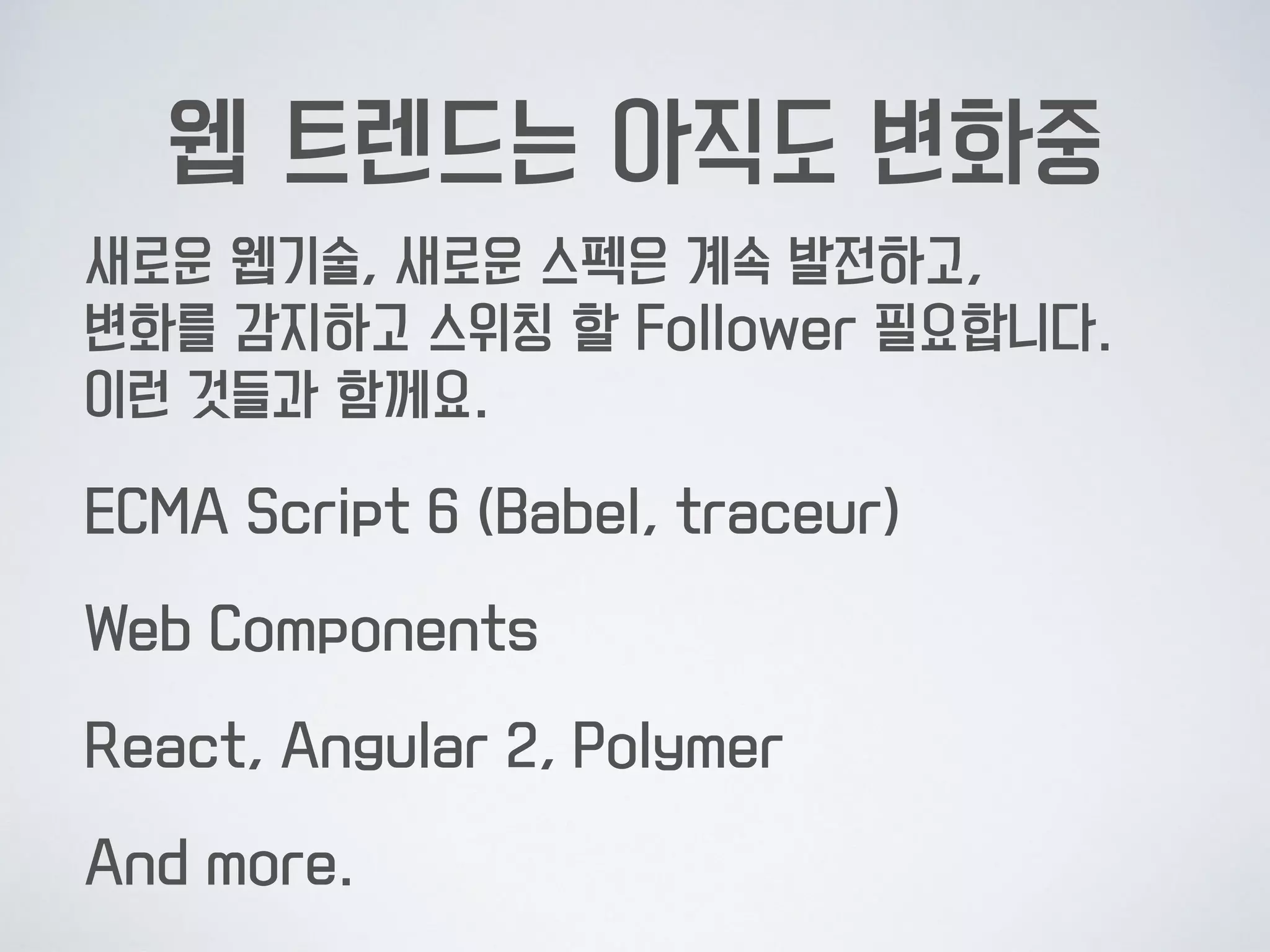 웹 트렌드는 아직도 변화중
새로운 웹기술, 새로운 스펙은 계속 발전하고,  
변화를 감지하고 스위칭 할 Follower 필요합니다. 
이런 것들과 함께요.
ECMA Script 6 (Babel, traceur)
Web Components
React, Angular 2, Polymer
And more.
 