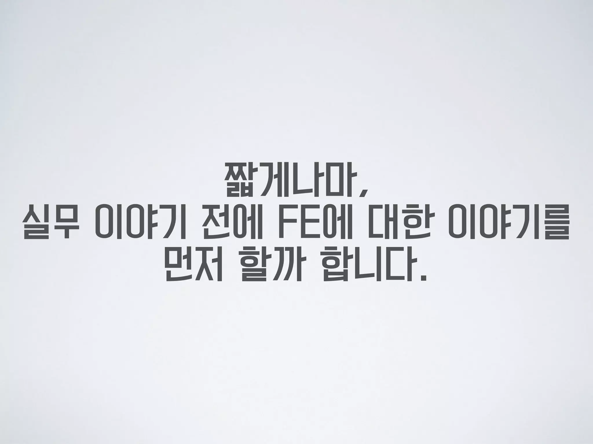 짧게나마,  
실무 이야기 전에 FE에 대한 이야기를  
먼저 할까 합니다.
 