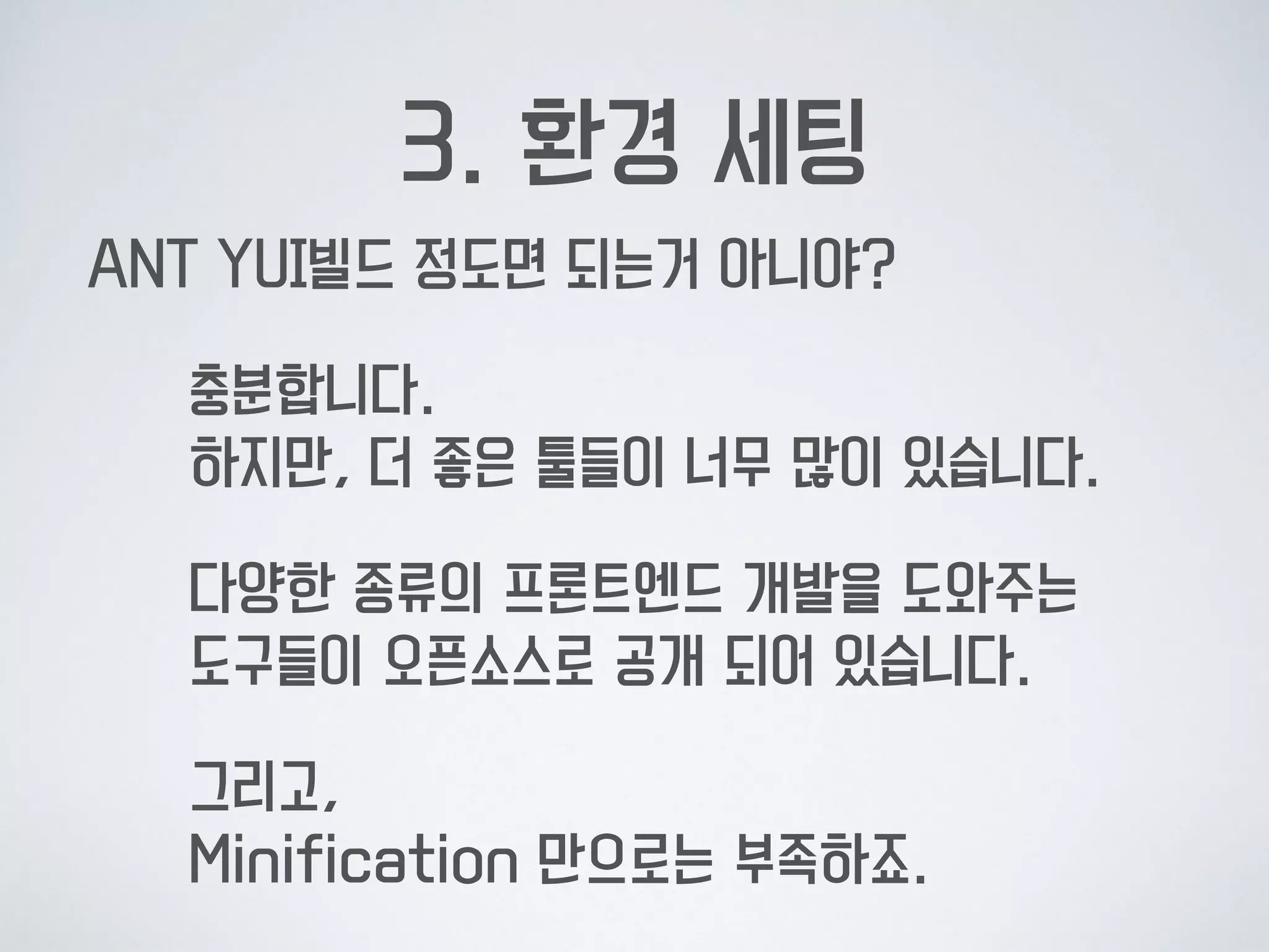 3. 환경 세팅
ANT YUI빌드 정도면 되는거 아니야?
충분합니다.  
하지만, 더 좋은 툴들이 너무 많이 있습니다.
다양한 종류의 프론트엔드 개발을 도와주는  
도구들이 오픈소스로 공개 되어 있습니다.
그리고, 
Minification 만으로는 부족하죠.
 