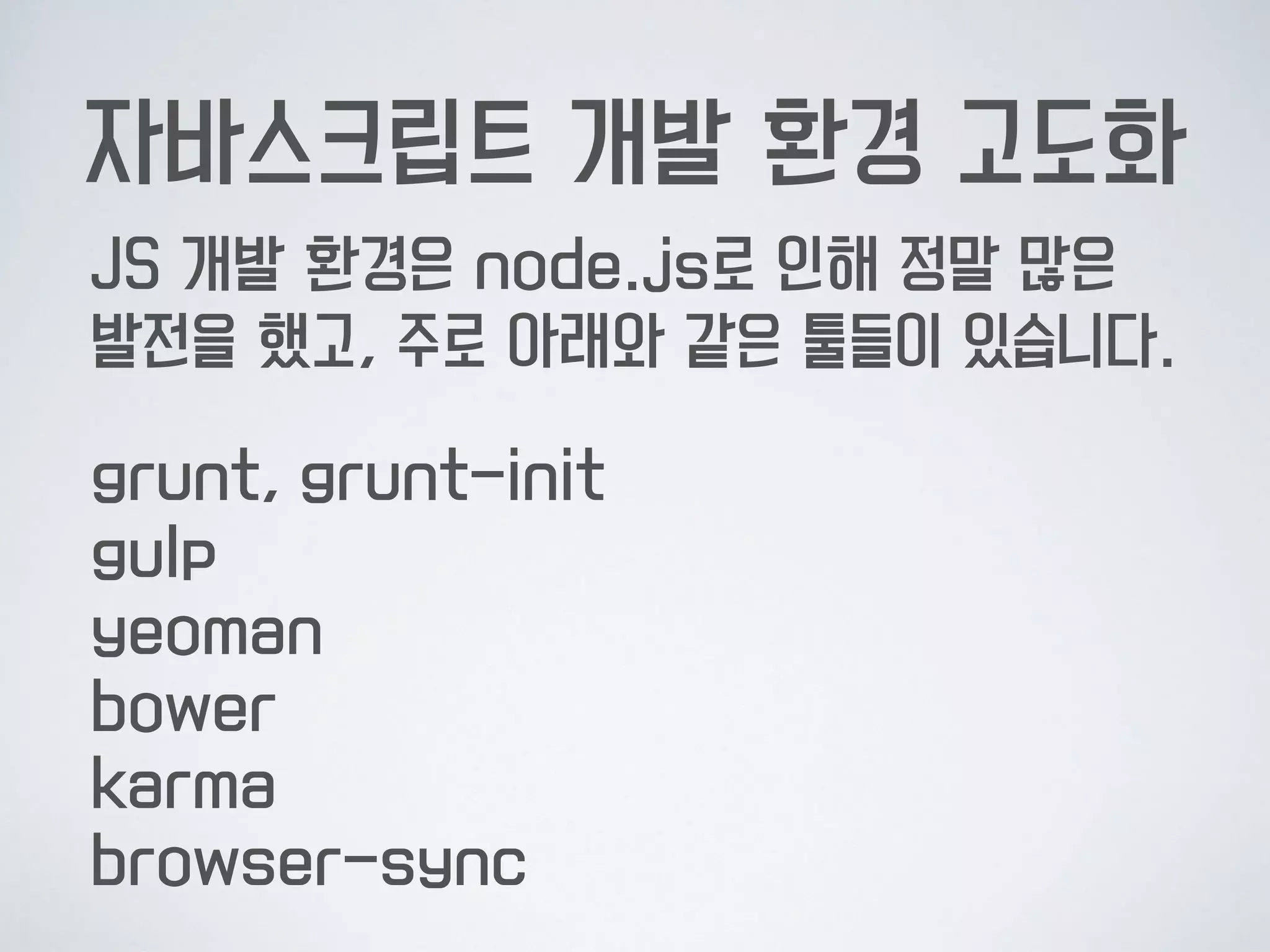 자바스크립트 개발 환경 고도화
JS 개발 환경은 node.js로 인해 정말 많은  
발전을 했고, 주로 아래와 같은 툴들이 있습니다.
grunt, grunt-init 
gulp 
yeoman 
bower 
karma 
browser-sync
 