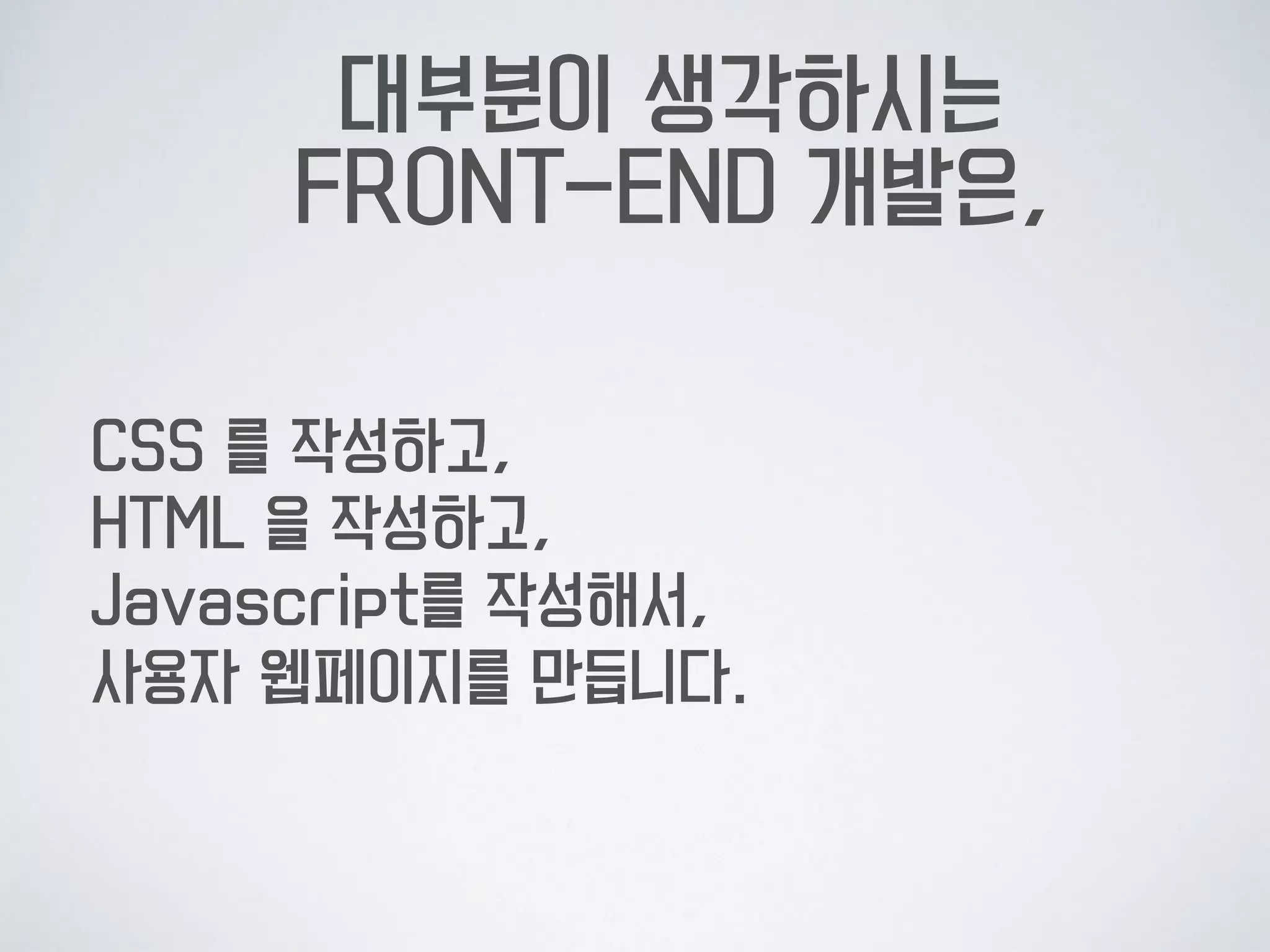 대부분이 생각하시는 
FRONT-END 개발은,
CSS 를 작성하고, 
HTML 을 작성하고, 
Javascript를 작성해서,  
사용자 웹페이지를 만듭니다.
 