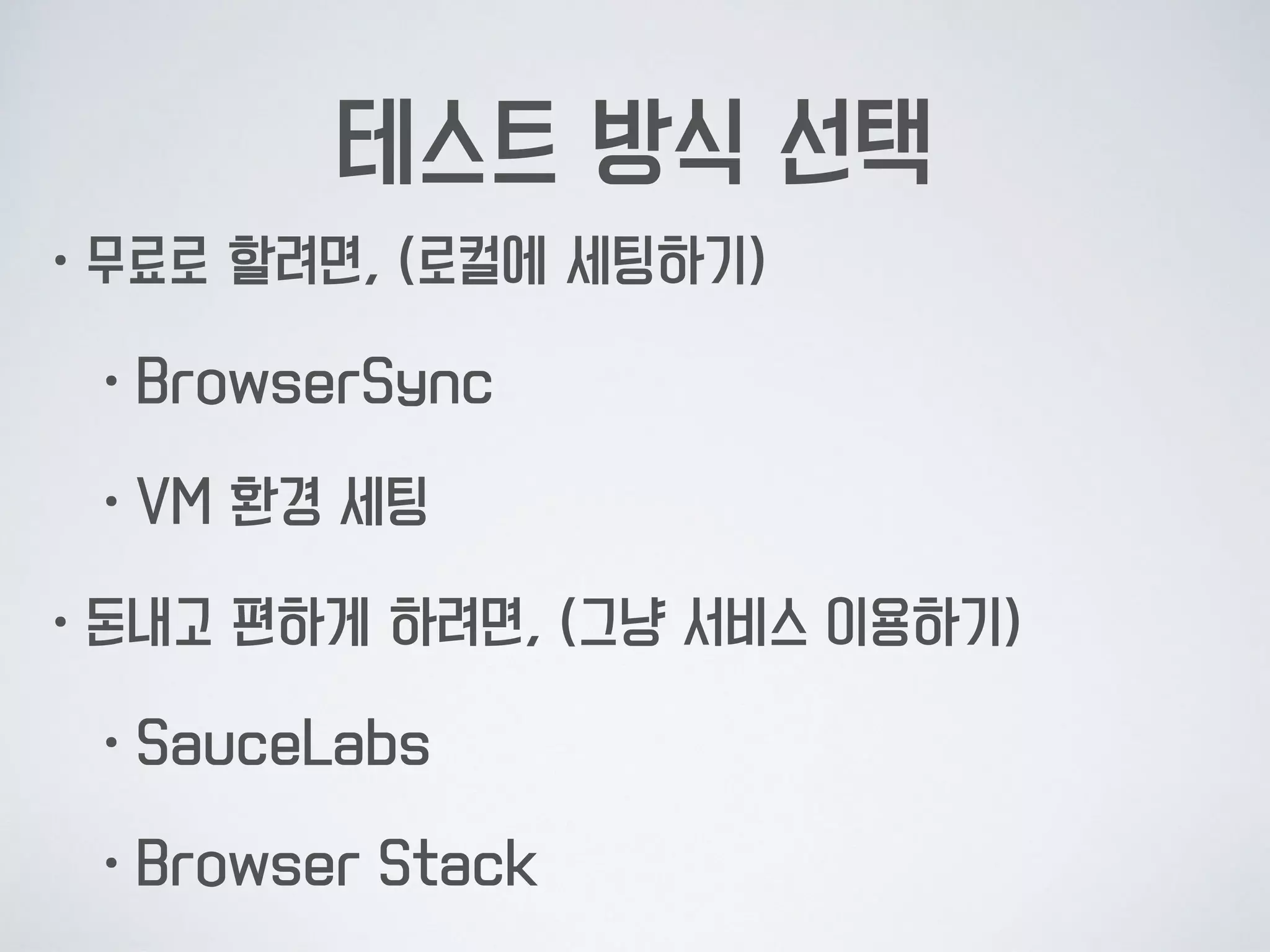 테스트 방식 선택
•무료로 할려면, (로컬에 세팅하기)
•BrowserSync
•VM 환경 세팅
•돈내고 편하게 하려면, (그냥 서비스 이용하기)
•SauceLabs
•Browser Stack
 