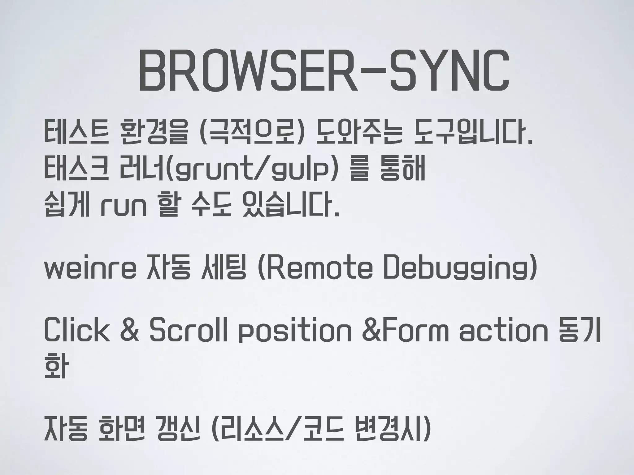 BROWSER-SYNC
테스트 환경을 (극적으로) 도와주는 도구입니다. 
태스크 러너(grunt/gulp) 를 통해  
쉽게 run 할 수도 있습니다.
weinre 자동 세팅 (Remote Debugging)
Click & Scroll position &Form action 동기
화
자동 화면 갱신 (리소스/코드 변경시)
 